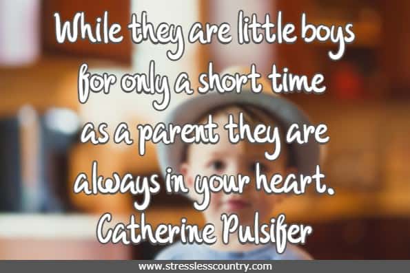 While they are little boys for only a short time as a parent they are always in your heart.