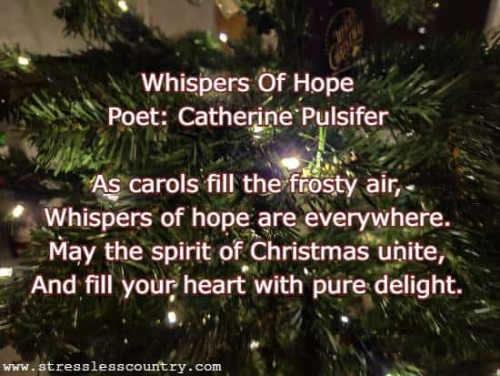 Whispers Of Hope Poet: Catherine Pulsifer As carols fill the frosty air, Whispers of hope are everywhere. May the spirit of Christmas unite, And fill your heart with pure delight.