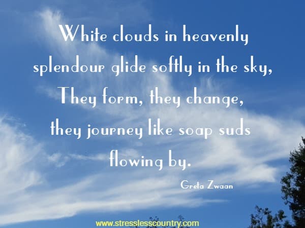 White clouds in heavenly splendour glide softly in the sky, They form, they change, they journey like soap suds flowing by.