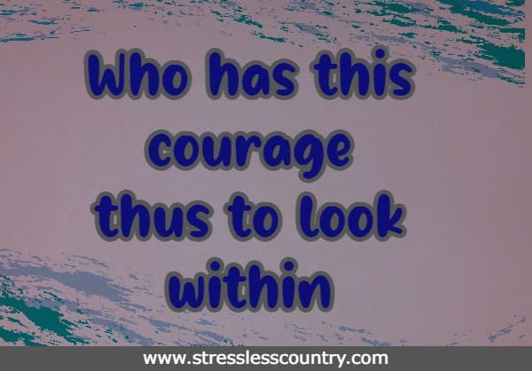 Who has this courage thus to look within