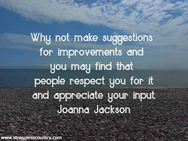 Why not make suggestions for improvements and you may find that people respect you for it and appreciate your input.