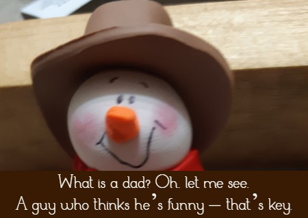 What is a dad? Oh, let me see, A guy who thinks he’s funny – that’s key.