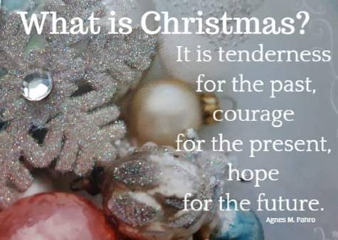 What is Christmas? It is tenderness for the past, courage for the present, hope for the future. Agnes M. Pahro