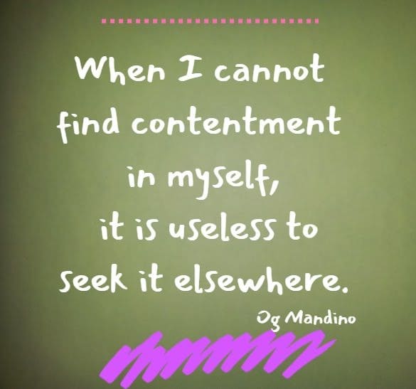 When I cannot find contentment in myself, it is useless to seek it elsewhere.