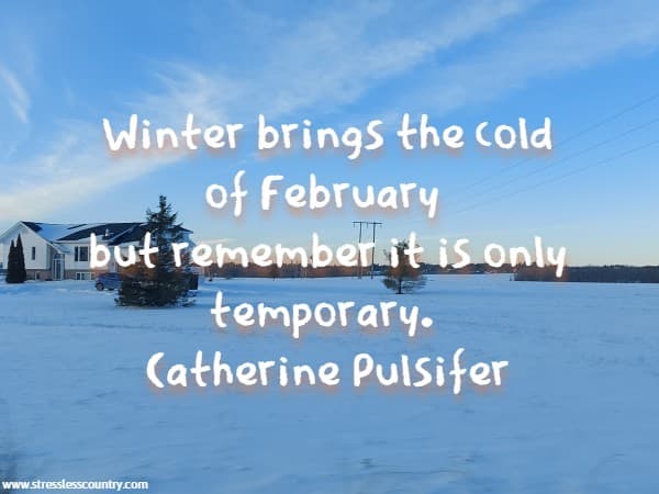 Winter brings the cold of February but remember it is only temporary.