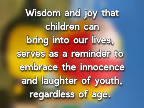 Wisdom and joy that children can bring into our lives, serves as a reminder to embrace the innocence and laughter of youth, regardless of age