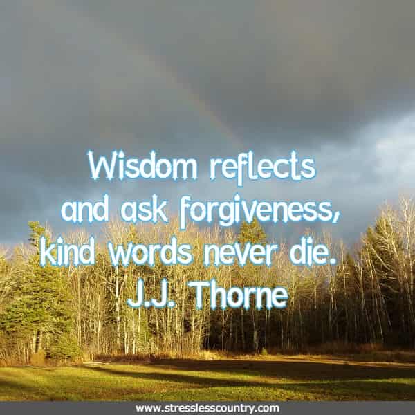 Wisdom reflects and ask forgiveness, kind words never die.