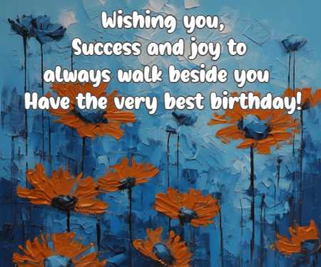 Wishing you, Success and joy to always walk beside you Have the very best birthday