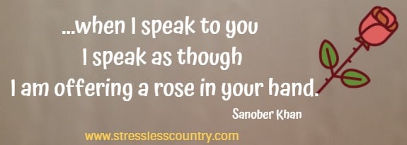 ...when I speak to you I speak as though I am offering a rose in your hand.
   Sanober Khan