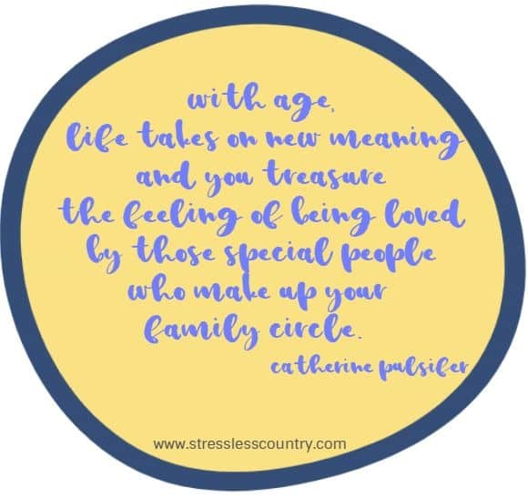 with age, life takes on new meaning and you treasure the feeling of being loved by those special people who make up your family  Catherine Pulsifer