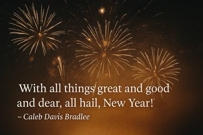 With all things great and good and dear, all hail, New Year! – Caleb Davis Bradlee