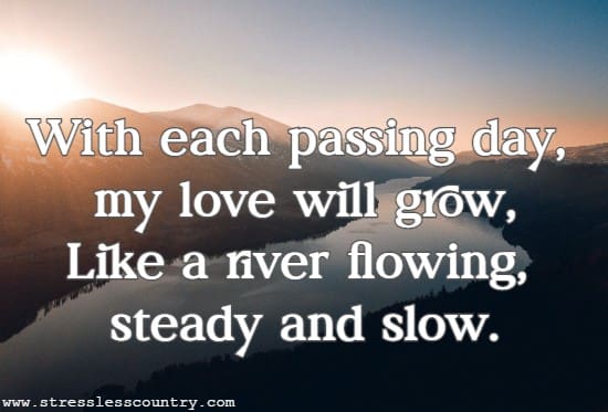 With each passing day, my love will grow, Like a river flowing, steady and slow.