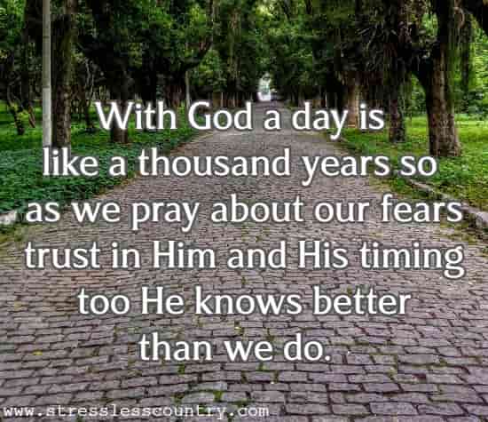 With God a day is like a thousand years so as we pray about our fears trust in Him and His timing too He knows better than we do.