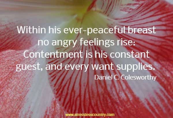 Within his ever-peaceful breast no angry feelings rise: Contentment is his constant guest, and every want supplies