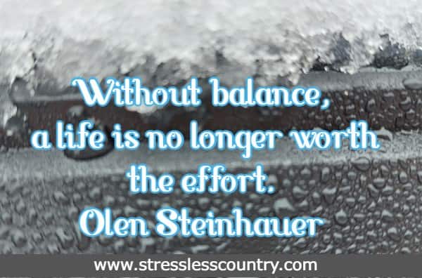 Without balance, a life is no longer worth the effort.