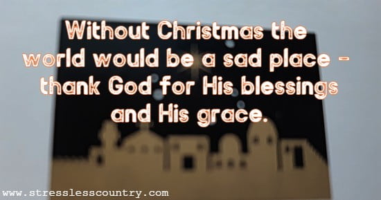  Without Christmas the world would be a sad place - thank God for His blessings and His grace.