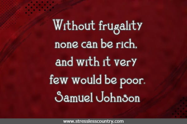 Without frugality none can be rich, and with it very few would be poor.