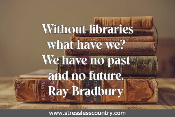 Without libraries what have we? We have no past and no future.