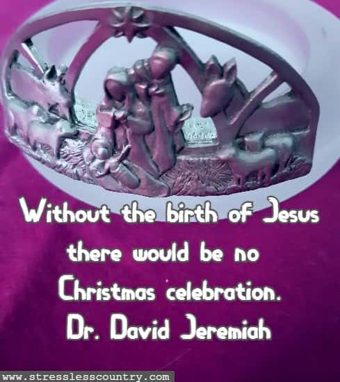 Without the birth of Jesus there would be no Christmas celebration.Dr. David Jeremiah
