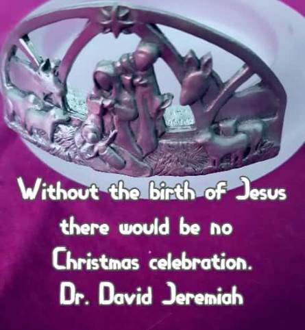 Without the birth of Jesus there would be no Christmas celebration.  Dr. David Jeremiah