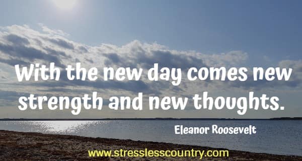 With the new day comes new strength and new thoughts.