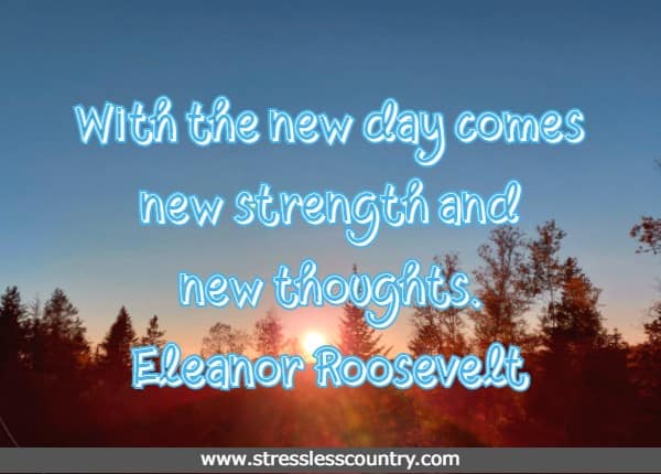 With the new day comes new strength and new thoughts. Eleanor Roosevelt