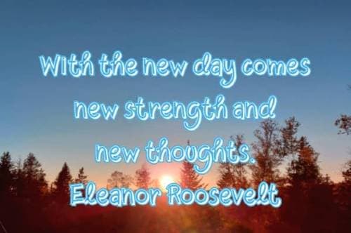 With the new day comes new strength and new thoughts. Eleanor Roosevelt