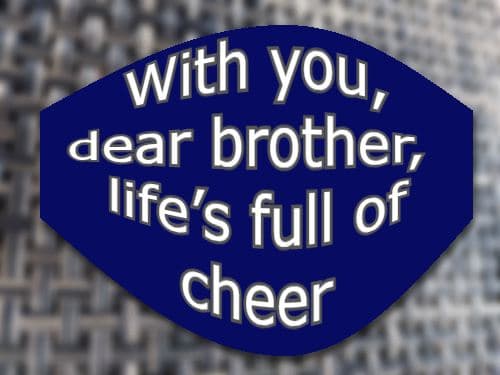 With you, dear brother, life’s full of cheer.