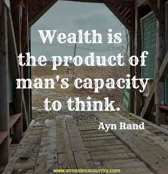 Wealth is the product of man's capacity to think.