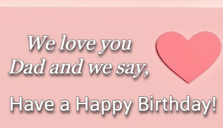 We love you Dad and we say, Have a Happy Birthday!