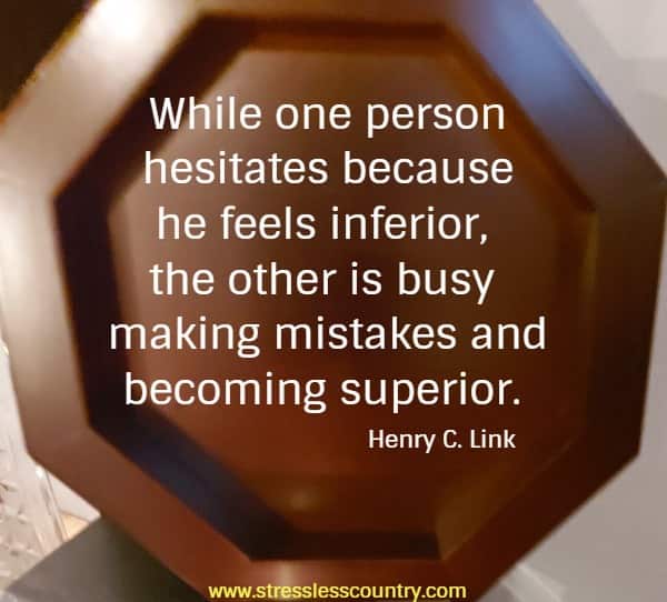 While one person hesitates because he feels inferior, the other is busy making mistakes and becoming superior.