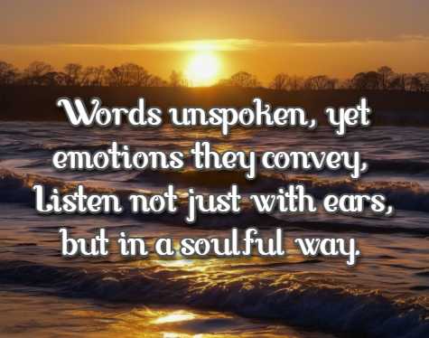 Words unspoken, yet emotions they convey, Listen not just with ears, but in a soulful way.