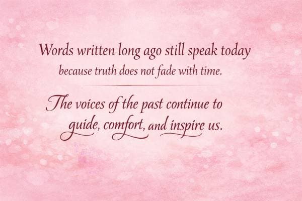 Words written long ago still speak today because truth does not fade with time. The voices of the past continue to guide, comfort, and inspire us.
