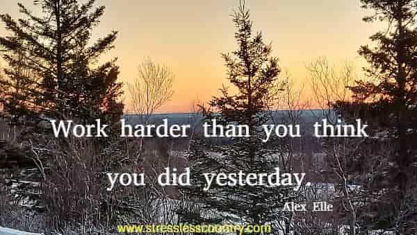 Work harder than you think you did yesterday.