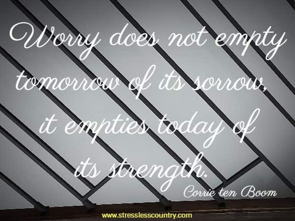 Worry does not empty tomorrow of its sorrow, it empties today of its strength.