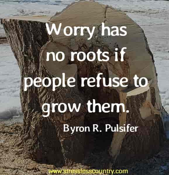 Worry has no roots if people refuse to grow them.