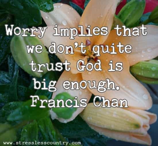 Worry implies that we don’t quite trust God is big enough
