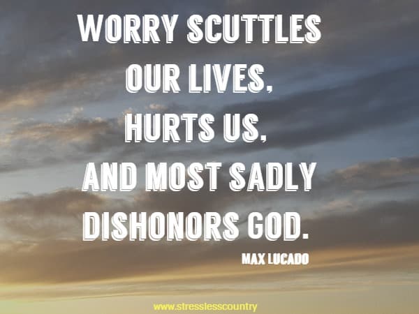 Worry scuttles our lives, hurts us, and most sadly dishonors God.