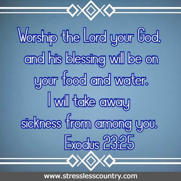 Worship the Lord your God, and his blessing will be on your food and water. I will take away sickness from among you.