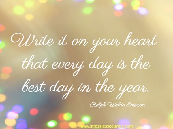 Write it on your heart that every day is the best day in the year.