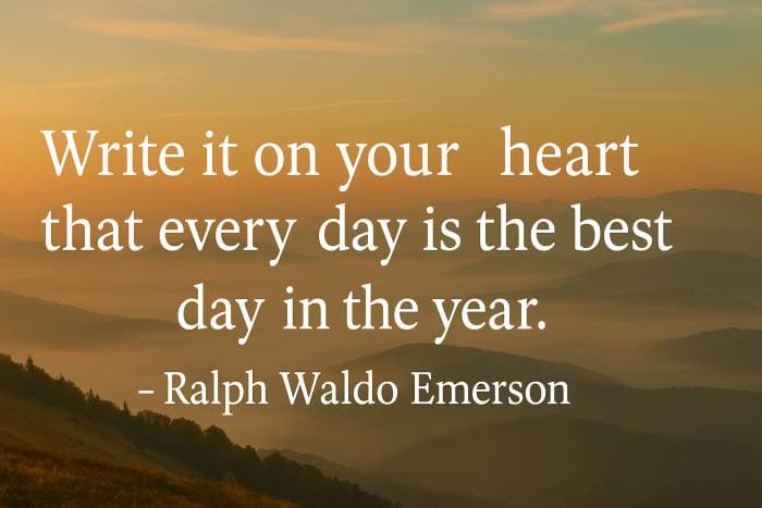 Write it on your heart that every day is the best day in the year.– Ralph Waldo Emerson