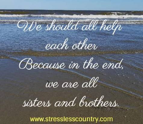 we should all help each other because in the end, we are all sisters and brothers