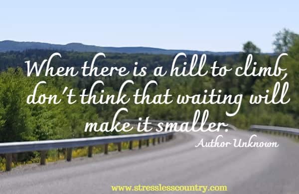 When there is a hill to climb,  don't think that waiting will make it smaller.