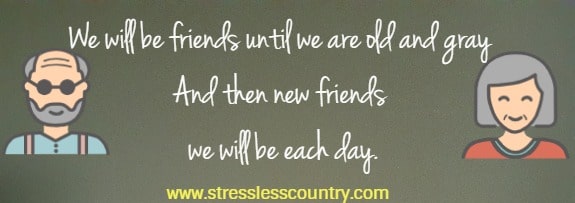 We will be friends until we are old and gray And then new friends we will be each day.