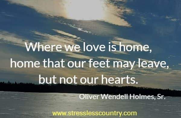 Where we love is home,  home that our feet may leave, but not our hearts.
