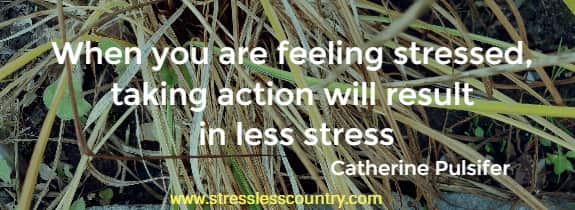 When you are feeling stressed, taking action will result in less stress