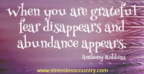 When you are grateful fear disappears and abundance appears.