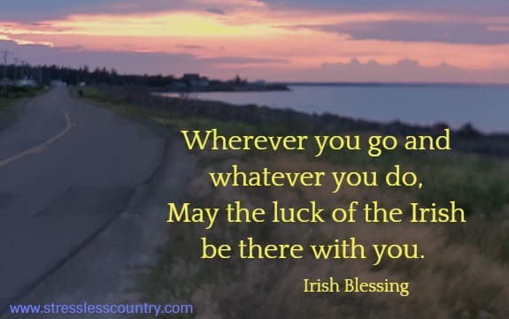 Wherever you go and whatever you do,
May the luck of the Irish be there with you. Irish Blessing