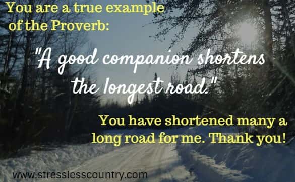 	 You are a true example of the Proverb: A good companion shortens the longest road. You have shortened many a long road for me. Thank you!