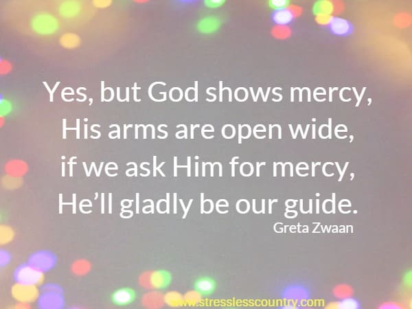 Yes, but God shows mercy, His arms are open wide, if we ask Him for mercy, He’ll gladly be our guide.